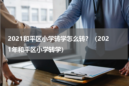2021和平区小学转学怎么转？（2021年和平区小学转学）