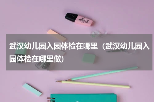 武汉幼儿园入园体检在哪里（武汉幼儿园入园体检在哪里做）
