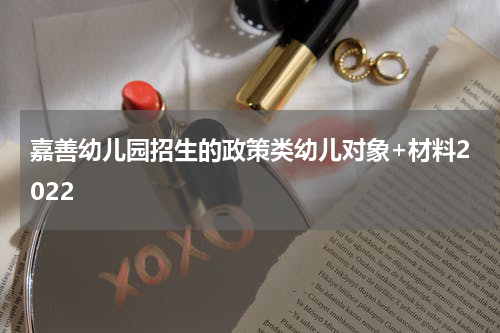嘉善幼儿园招生的政策类幼儿对象+材料2022
