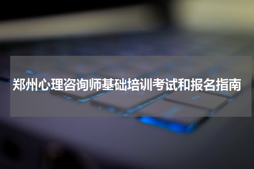 郑州心理咨询师基础培训考试和报名指南