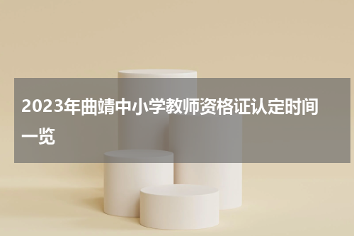 2023年曲靖中小学教师资格证认定时间一览