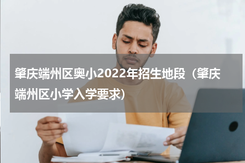 肇庆端州区奥小2022年招生地段（肇庆端州区小学入学要求）