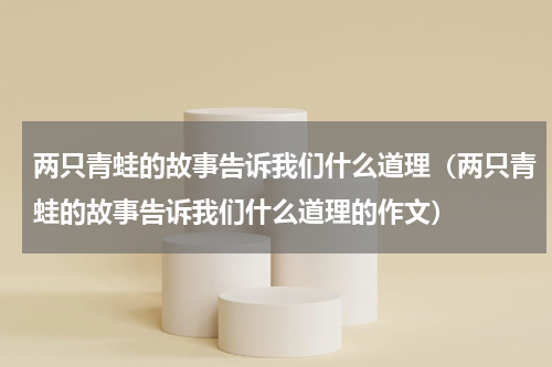 两只青蛙的故事告诉我们什么道理（两只青蛙的故事告诉我们什么道理的作文）