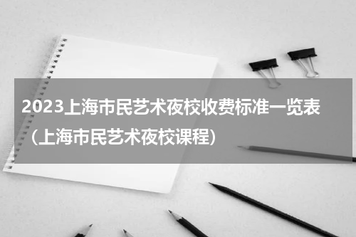 2023上海市民艺术夜校收费标准一览表（上海市民艺术夜校课程）