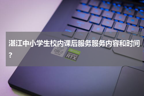 湛江中小学生校内课后服务服务内容和时间?