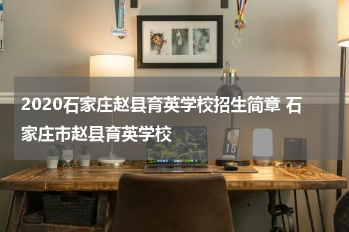 2020石家庄赵县育英学校招生简章 石家庄市赵县育英学校
