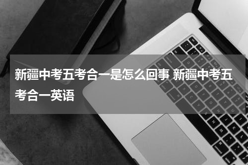 新疆中考五考合一是怎么回事 新疆中考五考合一英语