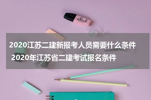 2020江苏二建新报考人员需要什么条件 2020年江苏省二建考试报名条件