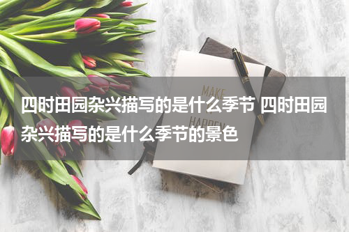 四时田园杂兴描写的是什么季节 四时田园杂兴描写的是什么季节的景色