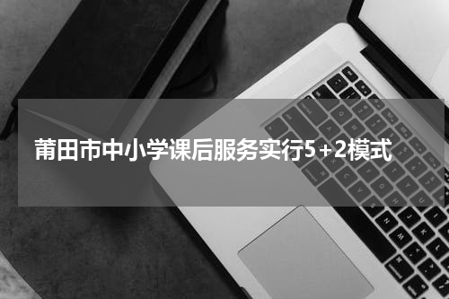 莆田市中小学课后服务实行5+2模式