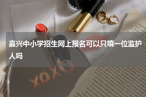 嘉兴中小学招生网上报名可以只填一位监护人吗