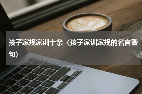 孩子家规家训十条（孩子家训家规的名言警句）