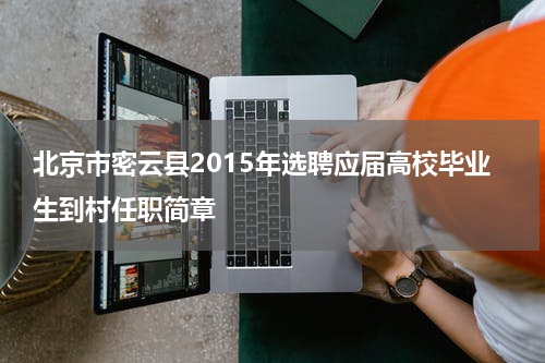 北京市密云县2015年选聘应届高校毕业生到村任职简章