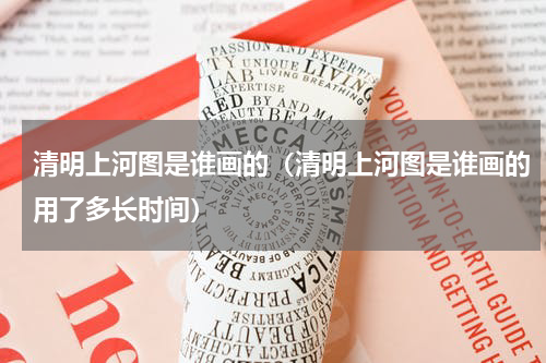 清明上河图是谁画的（清明上河图是谁画的用了多长时间）