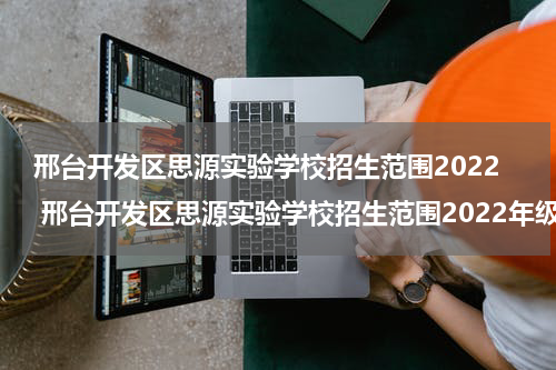 邢台开发区思源实验学校招生范围2022 邢台开发区思源实验学校招生范围2022