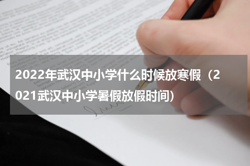 2022年武汉中小学什么时候放寒假（2021武汉中小学暑假放假时间）