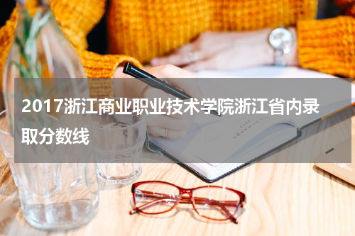 2017浙江商业职业技术学院浙江省内录取分数线