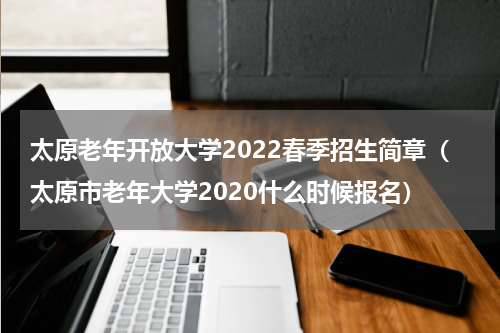 太原老年开放大学2022春季招生简章（太原市老年大学2020什么时候报名）