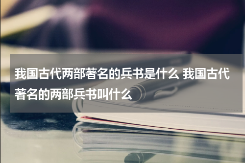 我国古代两部著名的兵书是什么 我国古代著名的两部兵书叫什么