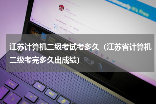 江苏计算机二级考试考多久（江苏省计算机二级考完多久出成绩）