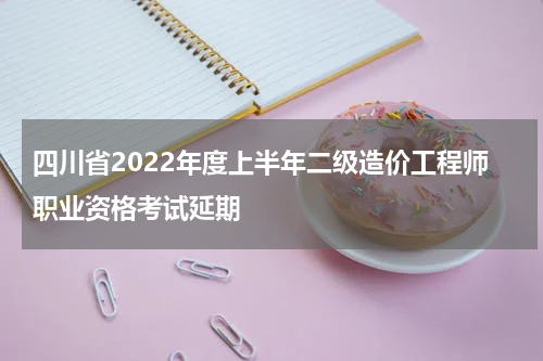 四川省2022年度上半年二级造价工程师职业资格考试延期