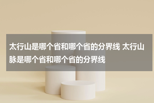 太行山是哪个省和哪个省的分界线 太行山脉是哪个省和哪个省的分界线