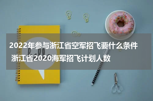 2022年参与浙江省空军招飞要什么条件 浙江省2020海军招飞计划人数