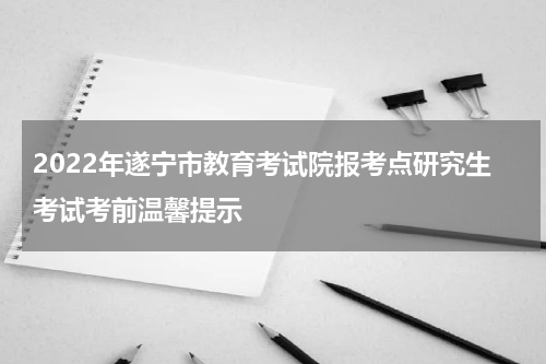 2022年遂宁市教育考试院报考点研究生考试考前温馨提示