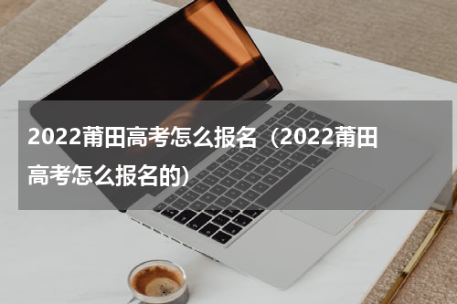 2022莆田高考怎么报名（2022莆田高考怎么报名的）