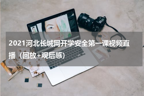2021河北长城网开学安全第一课视频直播（回放+观后感）