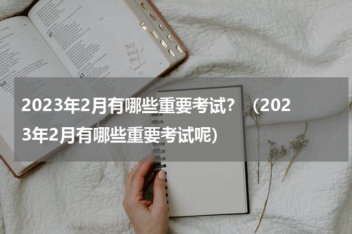 2023年2月有哪些重要考试？（2023年2月有哪些重要考试呢）