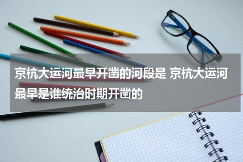 京杭大运河最早开凿的河段是 京杭大运河最早是谁统治时期开凿的
