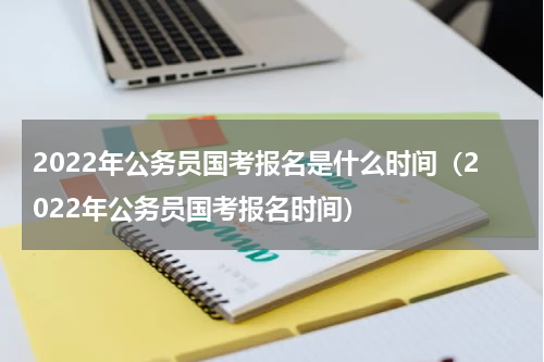 2022年公务员国考报名是什么时间（2022年公务员国考报名时间）