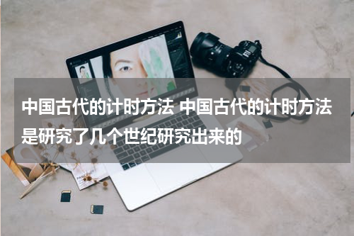 中国古代的计时方法 中国古代的计时方法是研究了几个世纪研究出来的