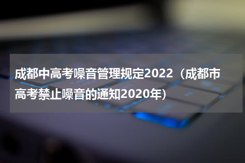 成都中高考噪音管理规定2022（成都市高考禁止噪音的通知2020年）