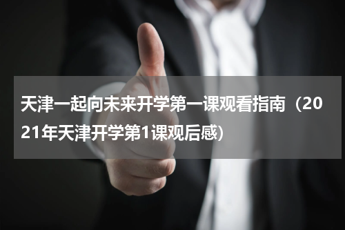天津一起向未来开学第一课观看指南（2021年天津开学第1课观后感）