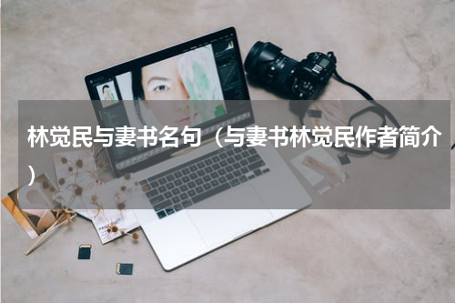 林觉民与妻书名句（与妻书林觉民作者简介）