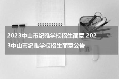 2023中山市纪雅学校招生简章 2023中山市纪雅学校招生简章公告