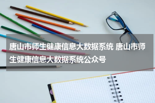 唐山市师生健康信息大数据系统 唐山市师生健康信息大数据系统公众号