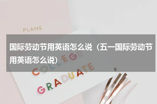 国际劳动节用英语怎么说（五一国际劳动节用英语怎么说）