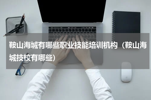 鞍山海城有哪些职业技能培训机构（鞍山海城技校有哪些）