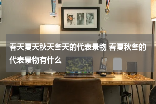 春天夏天秋天冬天的代表景物 春夏秋冬的代表景物有什么