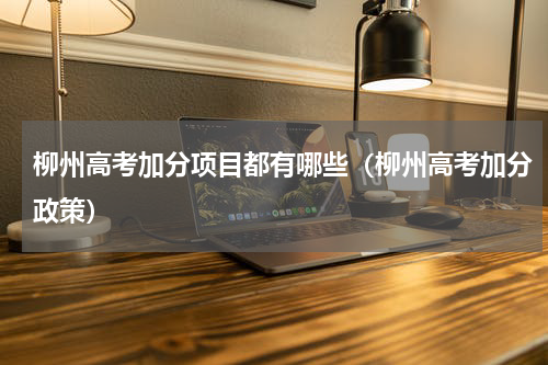 柳州高考加分项目都有哪些（柳州高考加分政策）