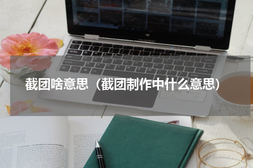 截团啥意思（截团制作中什么意思）