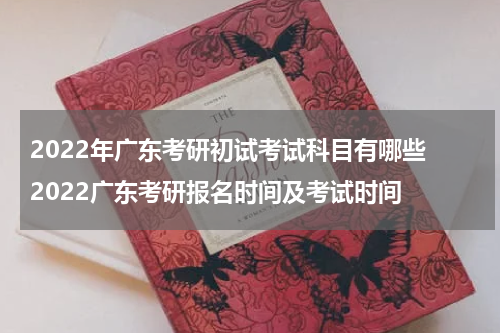2022年广东考研初试考试科目有哪些 2022广东考研报名时间及考试时间