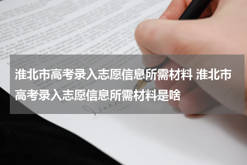 淮北市高考录入志愿信息所需材料 淮北市高考录入志愿信息所需材料是啥