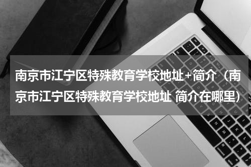 南京市江宁区特殊教育学校地址+简介（南京市江宁区特殊教育学校地址 简介在哪里）