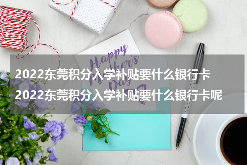 2022东莞积分入学补贴要什么银行卡 2022东莞积分入学补贴要什么银行卡呢