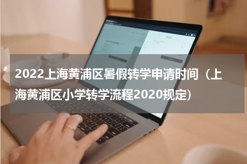 2022上海黄浦区暑假转学申请时间（上海黄浦区小学转学流程2020规定）