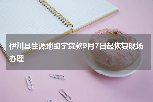 伊川县生源地助学贷款9月7日起恢复现场办理